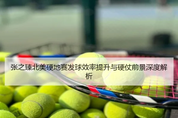 张之臻北美硬地赛发球效率提升与硬仗前景深度解析
