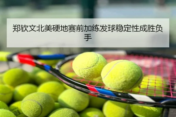 郑钦文北美硬地赛前加练发球稳定性成胜负手