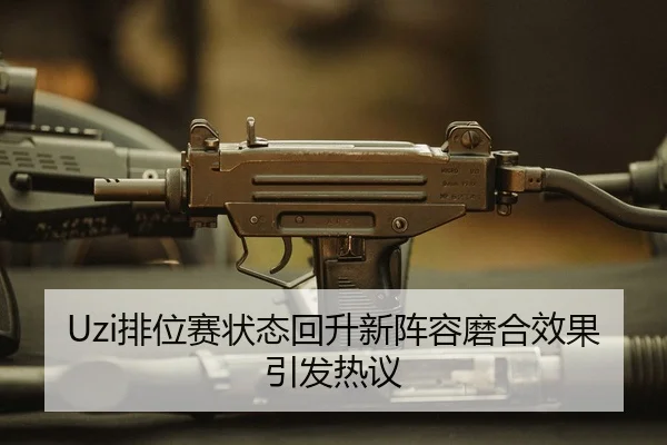 Uzi排位赛状态回升新阵容磨合效果引发热议