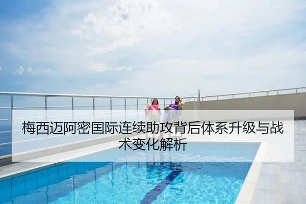 梅西迈阿密国际连续助攻背后体系升级与战术变化解析