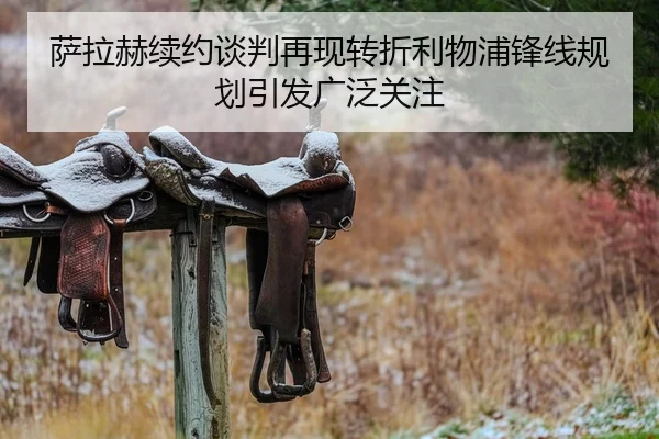 萨拉赫续约谈判再现转折利物浦锋线规划引发广泛关注
