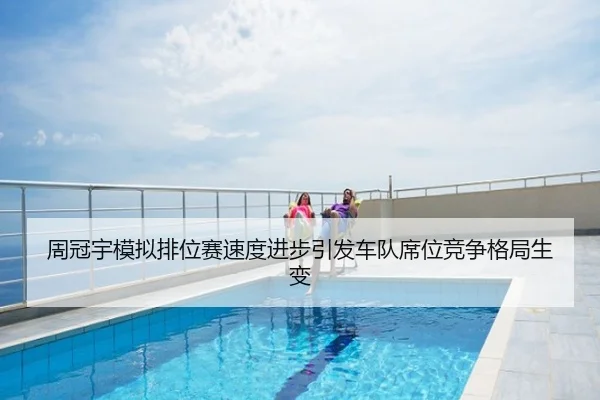 周冠宇模拟排位赛速度进步引发车队席位竞争格局生变