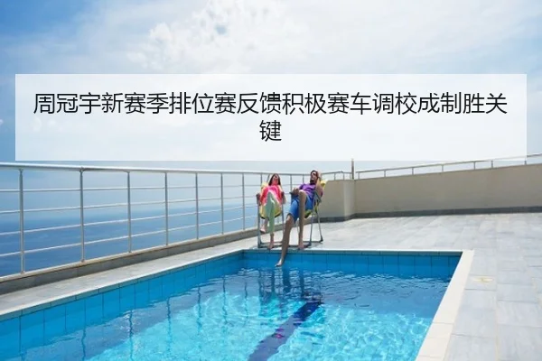 周冠宇新赛季排位赛反馈积极赛车调校成制胜关键
