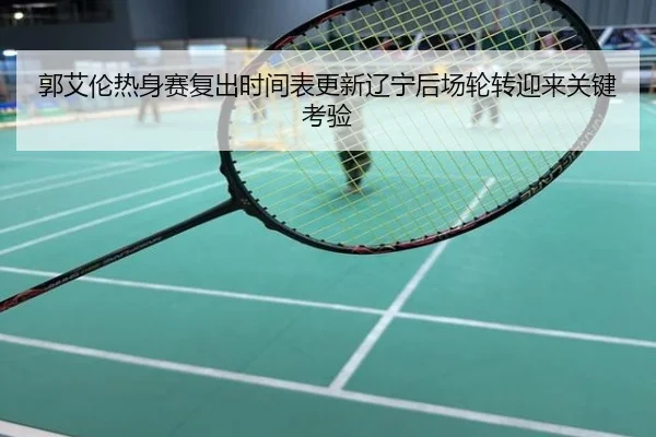郭艾伦热身赛复出时间表更新辽宁后场轮转迎来关键考验
