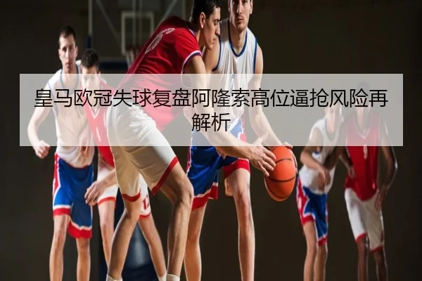 皇马欧冠失球复盘阿隆索高位逼抢风险再解析